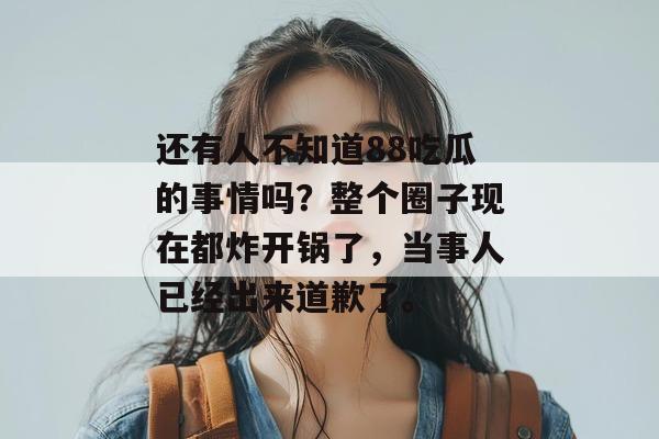 还有人不知道88吃瓜的事情吗？整个圈子现在都炸开锅了，当事人已经出来道歉了。