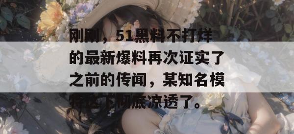 刚刚,51黑料不打烊的最新爆料再次证实了之前的传闻,某知名模特这下彻底凉透了。