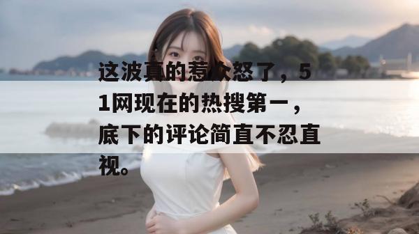 这波真的惹众怒了,51网现在的热搜第一,底下的评论简直不忍直视。