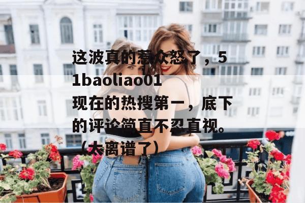 这波真的惹众怒了，51baoliao01现在的热搜第一，底下的评论简直不忍直视。（太离谱了）