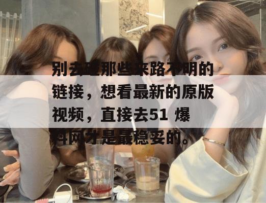 别去碰那些来路不明的链接，想看最新的原版视频，直接去51 爆料网才是最稳妥的。