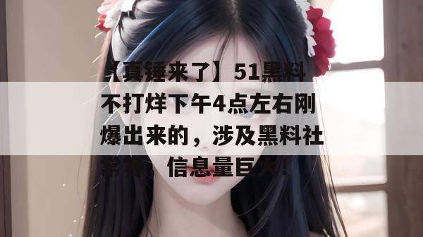 【真锤来了】51黑料不打烊下午4点左右刚爆出来的,涉及黑料社常客,信息量巨大! 【真锤来了】51黑料不打烊下午4点左右刚爆出来的,涉及黑料社常客,信息量巨大!
