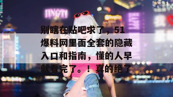 别瞎在贴吧求了,51爆料网里面全套的隐藏入口和指南,懂的人早就看完了。!真的绝了 别瞎在贴吧求了,51爆料网里面全套的隐藏入口和指南,懂的人早就看完了。!真的绝了