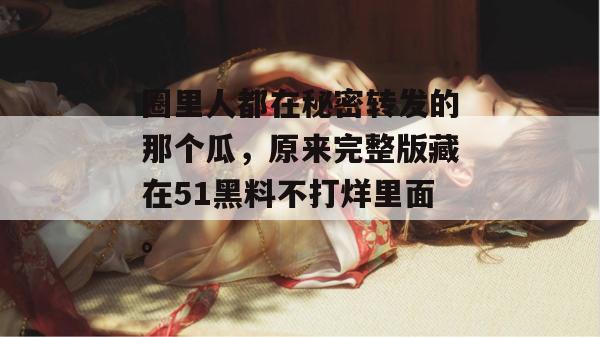 圈里人都在秘密转发的那个瓜，原来完整版藏在51黑料不打烊里面。