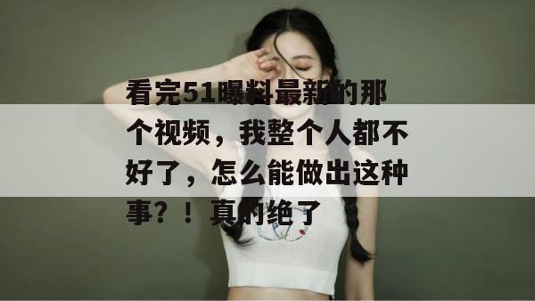 看完51曝料最新的那个视频，我整个人都不好了，怎么能做出这种事？！真的绝了