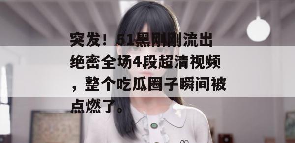 突发!51黑刚刚流出绝密全场4段超清视频,整个吃瓜圈子瞬间被点燃了。 突发!51黑刚刚流出绝密全场4段超清视频,整个吃瓜圈子瞬间被点燃了。
