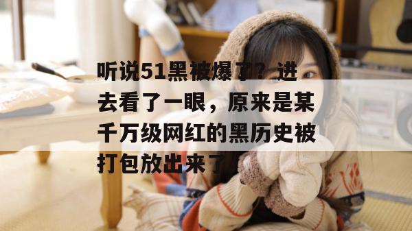 听说51黑被爆了？进去看了一眼，原来是某千万级网红的黑历史被打包放出来了。