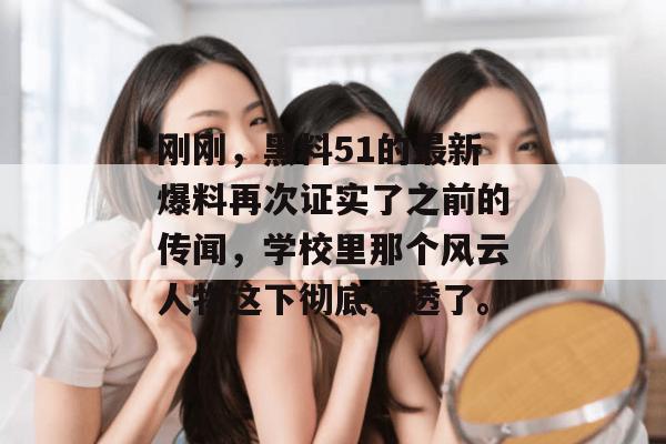 刚刚，黑料51的最新爆料再次证实了之前的传闻，学校里那个风云人物这下彻底凉透了。