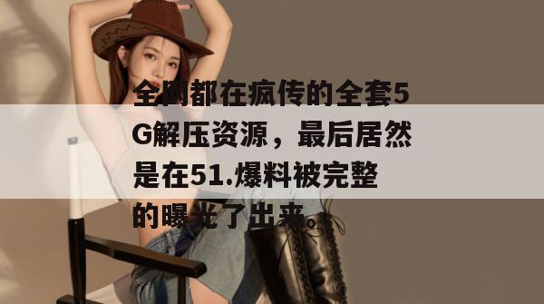 全网都在疯传的全套5G解压资源,最后居然是在51.爆料被完整的曝光了出来。 全网都在疯传的全套5G解压资源,最后居然是在51.爆料被完整的曝光了出来。