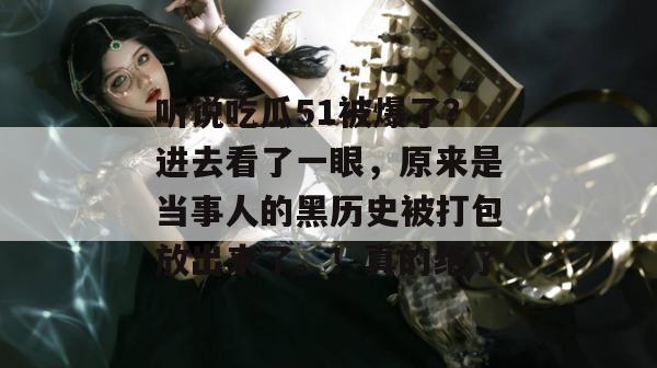 听说吃瓜51被爆了？进去看了一眼，原来是当事人的黑历史被打包放出来了。！真的绝了