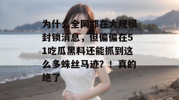 为什么全网都在大规模封锁消息,但偏偏在51吃瓜黑料还能抓到这么多蛛丝马迹?!真的绝了 为什么全网都在大规模封锁消息,但偏偏在51吃瓜黑料还能抓到这么多蛛丝马迹?!真的绝了