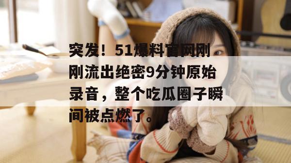 突发！51爆料官网刚刚流出绝密9分钟原始录音，整个吃瓜圈子瞬间被点燃了。