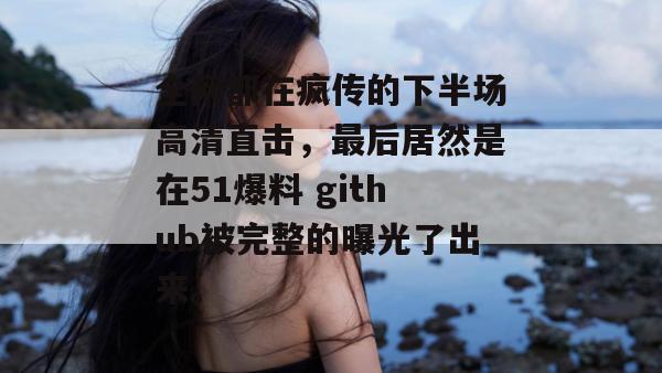 全网都在疯传的下半场高清直击，最后居然是在51爆料 github被完整的曝光了出来。