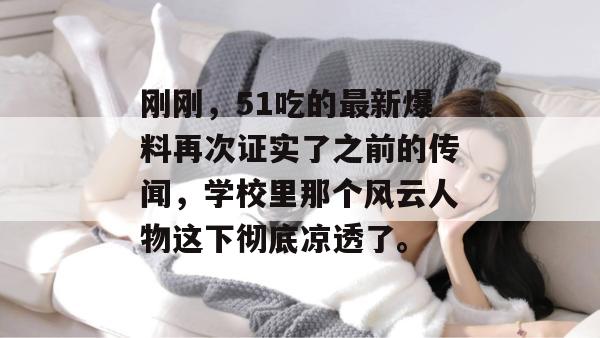 刚刚,51吃的最新爆料再次证实了之前的传闻,学校里那个风云人物这下彻底凉透了。